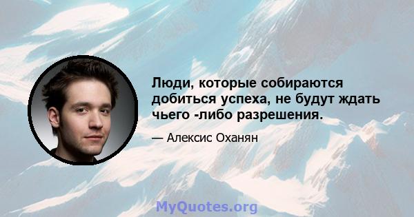 Люди, которые собираются добиться успеха, не будут ждать чьего -либо разрешения.