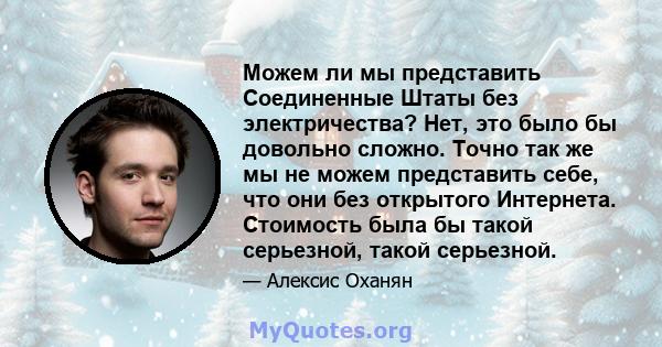 Можем ли мы представить Соединенные Штаты без электричества? Нет, это было бы довольно сложно. Точно так же мы не можем представить себе, что они без открытого Интернета. Стоимость была бы такой серьезной, такой