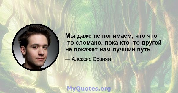 Мы даже не понимаем, что что -то сломано, пока кто -то другой не покажет нам лучший путь