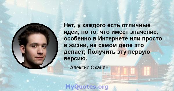 Нет, у каждого есть отличные идеи, но то, что имеет значение, особенно в Интернете или просто в жизни, на самом деле это делает; Получить эту первую версию.