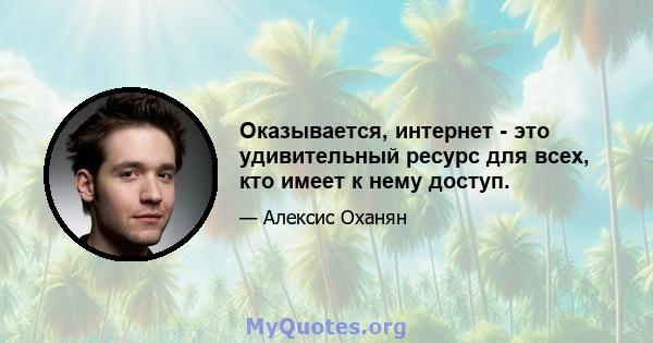 Оказывается, интернет - это удивительный ресурс для всех, кто имеет к нему доступ.