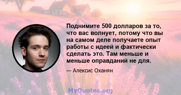 Поднимите 500 долларов за то, что вас волнует, потому что вы на самом деле получаете опыт работы с идеей и фактически сделать это. Там меньше и меньше оправданий не для.