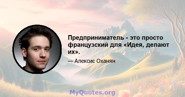 Предприниматель - это просто французский для «Идея, делают их».