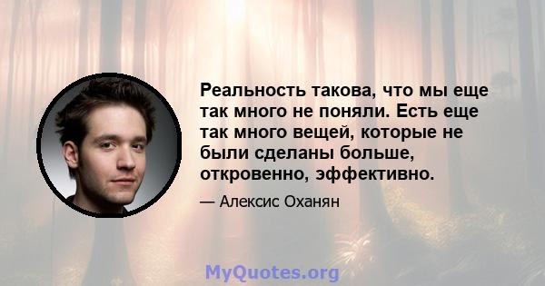 Реальность такова, что мы еще так много не поняли. Есть еще так много вещей, которые не были сделаны больше, откровенно, эффективно.