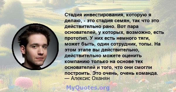 Стадия инвестирования, которую я делаю, - это стадия семян, так что это действительно рано. Вот пара основателей, у которых, возможно, есть прототип. У них есть немного тяги, может быть, один сотрудник, топы. На этом