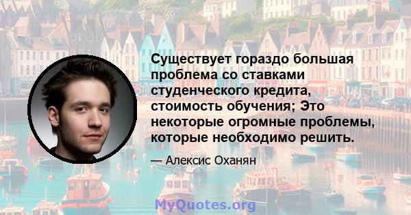 Существует гораздо большая проблема со ставками студенческого кредита, стоимость обучения; Это некоторые огромные проблемы, которые необходимо решить.