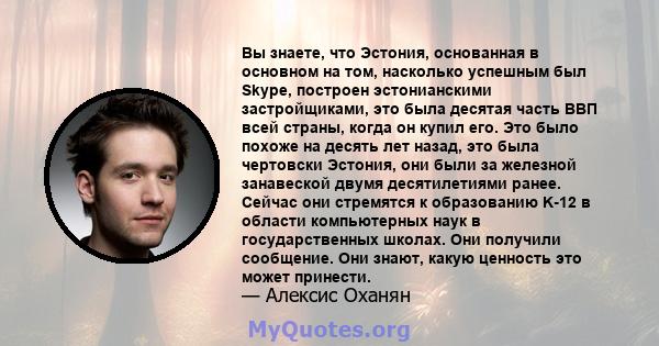 Вы знаете, что Эстония, основанная в основном на том, насколько успешным был Skype, построен эстонианскими застройщиками, это была десятая часть ВВП всей страны, когда он купил его. Это было похоже на десять лет назад,