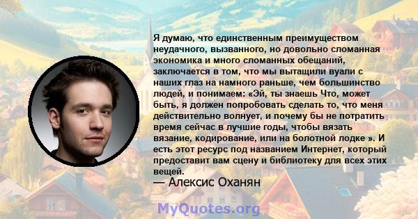 Я думаю, что единственным преимуществом неудачного, вызванного, но довольно сломанная экономика и много сломанных обещаний, заключается в том, что мы вытащили вуали с наших глаз на намного раньше, чем большинство людей, 