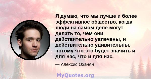 Я думаю, что мы лучше и более эффективное общество, когда люди на самом деле могут делать то, чем они действительно увлечены, и действительно удивительны, потому что это будет значить и для нас, что и для нас.