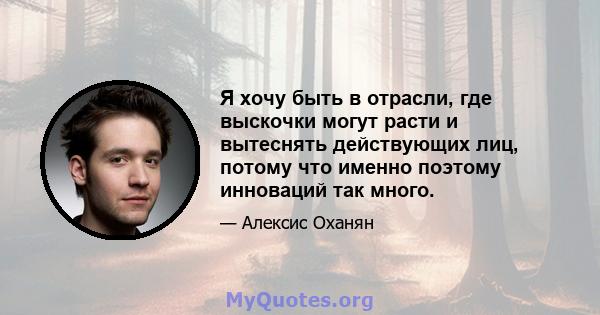 Я хочу быть в отрасли, где выскочки могут расти и вытеснять действующих лиц, потому что именно поэтому инноваций так много.