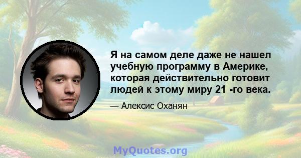 Я на самом деле даже не нашел учебную программу в Америке, которая действительно готовит людей к этому миру 21 -го века.