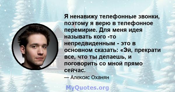 Я ненавижу телефонные звонки, поэтому я верю в телефонное перемирие. Для меня идея называть кого -то непредвиденным - это в основном сказать: «Эй, прекрати все, что ты делаешь, и поговорить со мной прямо сейчас.