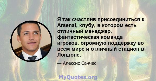 Я так счастлив присоединиться к Arsenal, клубу, в котором есть отличный менеджер, фантастическая команда игроков, огромную поддержку во всем мире и отличный стадион в Лондоне.