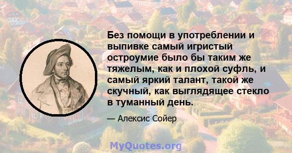 Без помощи в употреблении и выпивке самый игристый остроумие было бы таким же тяжелым, как и плохой суфль, и самый яркий талант, такой же скучный, как выглядящее стекло в туманный день.