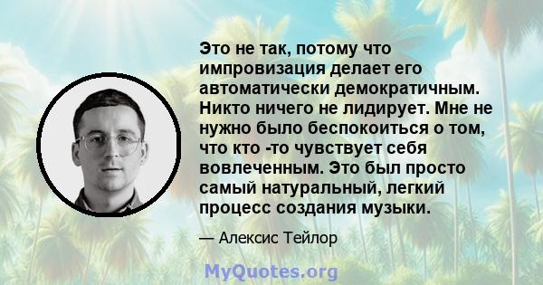 Это не так, потому что импровизация делает его автоматически демократичным. Никто ничего не лидирует. Мне не нужно было беспокоиться о том, что кто -то чувствует себя вовлеченным. Это был просто самый натуральный,