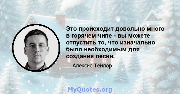 Это происходит довольно много в горячем чипе - вы можете отпустить то, что изначально было необходимым для создания песни.