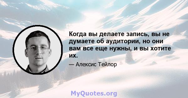 Когда вы делаете запись, вы не думаете об аудитории, но они вам все еще нужны, и вы хотите их.