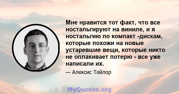 Мне нравится тот факт, что все ностальгируют на виниле, и я ностальгию по компакт -дискам, которые похожи на новые устаревшие вещи, которые никто не оплакивает потерю - все уже написали их.