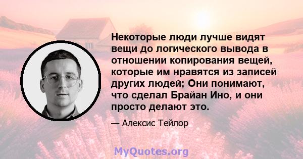 Некоторые люди лучше видят вещи до логического вывода в отношении копирования вещей, которые им нравятся из записей других людей; Они понимают, что сделал Брайан Ино, и они просто делают это.