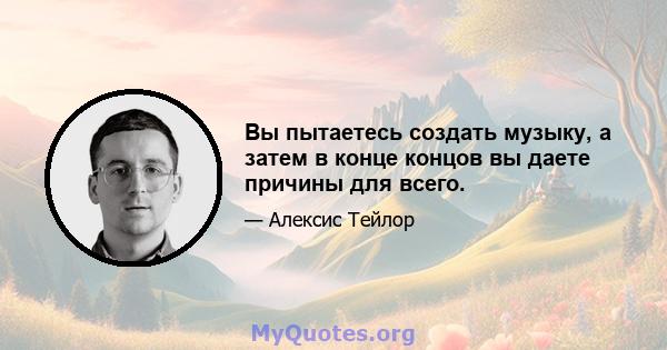 Вы пытаетесь создать музыку, а затем в конце концов вы даете причины для всего.