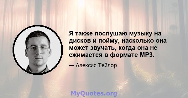 Я также послушаю музыку на дисков и пойму, насколько она может звучать, когда она не сжимается в формате MP3.