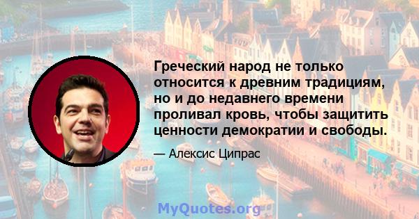 Греческий народ не только относится к древним традициям, но и до недавнего времени проливал кровь, чтобы защитить ценности демократии и свободы.