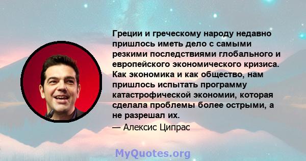 Греции и греческому народу недавно пришлось иметь дело с самыми резкими последствиями глобального и европейского экономического кризиса. Как экономика и как общество, нам пришлось испытать программу катастрофической