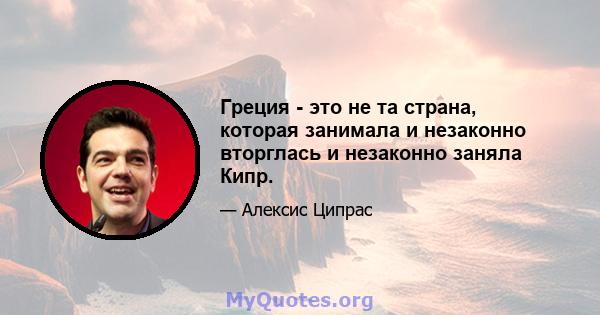 Греция - это не та страна, которая занимала и незаконно вторглась и незаконно заняла Кипр.