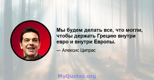 Мы будем делать все, что могли, чтобы держать Грецию внутри евро и внутри Европы.