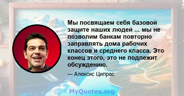 Мы посвящаем себя базовой защите наших людей ... мы не позволим банкам повторно заправлять дома рабочих классов и среднего класса. Это конец этого, это не подлежит обсуждению.