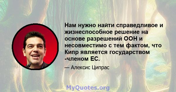 Нам нужно найти справедливое и жизнеспособное решение на основе разрешений ООН и несовместимо с тем фактом, что Кипр является государством -членом ЕС.