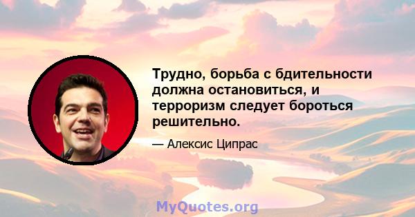 Трудно, борьба с бдительности должна остановиться, и терроризм следует бороться решительно.