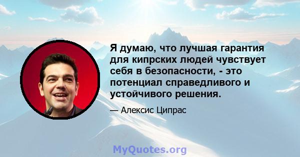 Я думаю, что лучшая гарантия для кипрских людей чувствует себя в безопасности, - это потенциал справедливого и устойчивого решения.