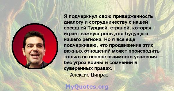 Я подчеркнул свою приверженность диалогу и сотрудничеству с нашей соседней Турцией, страной, которая играет важную роль для будущего нашего региона. Но я все еще подчеркиваю, что продвижение этих важных отношений может