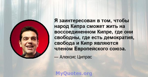 Я заинтересован в том, чтобы народ Кипра сможет жить на воссоединенном Кипре, где они свободны, где есть демократия, свобода и Кипр являются членом Европейского союза.