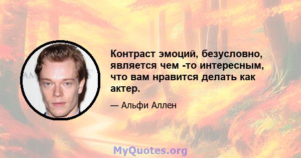 Контраст эмоций, безусловно, является чем -то интересным, что вам нравится делать как актер.