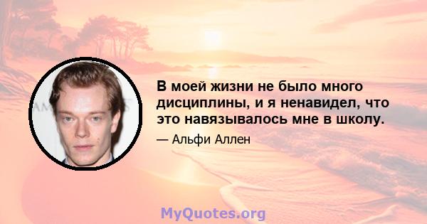 В моей жизни не было много дисциплины, и я ненавидел, что это навязывалось мне в школу.