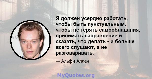 Я должен усердно работать, чтобы быть пунктуальным, чтобы не терять самообладания, принимать направление и сказать, что делать - и больше всего слушают, а не разговаривать.