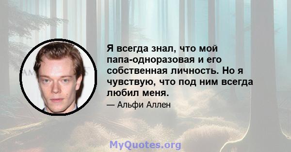 Я всегда знал, что мой папа-одноразовая и его собственная личность. Но я чувствую, что под ним всегда любил меня.