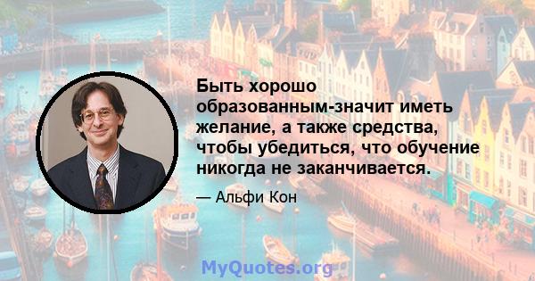 Быть хорошо образованным-значит иметь желание, а также средства, чтобы убедиться, что обучение никогда не заканчивается.