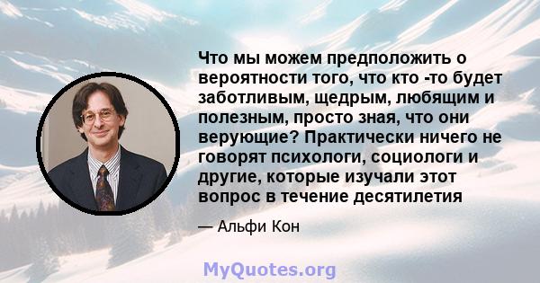 Что мы можем предположить о вероятности того, что кто -то будет заботливым, щедрым, любящим и полезным, просто зная, что они верующие? Практически ничего не говорят психологи, социологи и другие, которые изучали этот