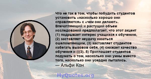 Что не так в том, чтобы побудить студентов установить «насколько хорошо они справляются» с «чем они делают». Впечатляющий и растущий объем исследований предполагает, что этот акцент (1) подрывает интерес учащихся к