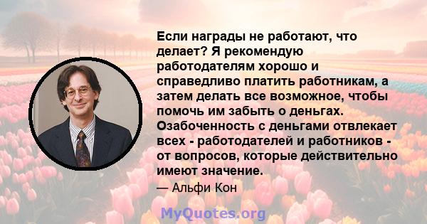 Если награды не работают, что делает? Я рекомендую работодателям хорошо и справедливо платить работникам, а затем делать все возможное, чтобы помочь им забыть о деньгах. Озабоченность с деньгами отвлекает всех -