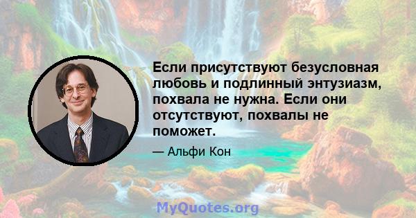 Если присутствуют безусловная любовь и подлинный энтузиазм, похвала не нужна. Если они отсутствуют, похвалы не поможет.