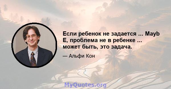 Если ребенок не задается ... Mayb E, проблема не в ребенке ... может быть, это задача.