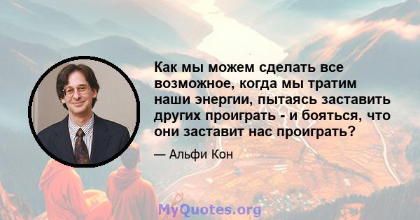 Как мы можем сделать все возможное, когда мы тратим наши энергии, пытаясь заставить других проиграть - и бояться, что они заставит нас проиграть?