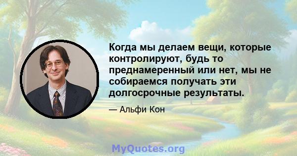 Когда мы делаем вещи, которые контролируют, будь то преднамеренный или нет, мы не собираемся получать эти долгосрочные результаты.