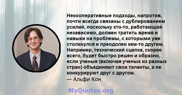 Некооперативные подходы, напротив, почти всегда связаны с дублированием усилий, поскольку кто-то, работающий независимо, должен тратить время и навыки на проблемы, с которыми уже столкнулся и преодолен кем-то другим.