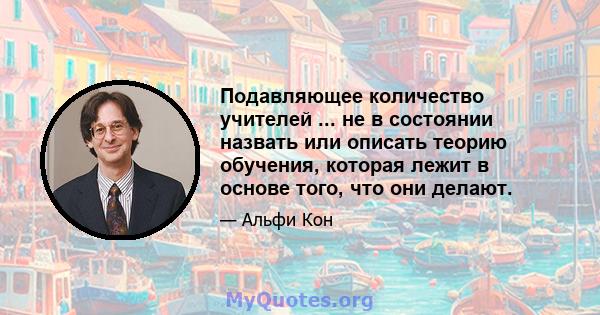 Подавляющее количество учителей ... не в состоянии назвать или описать теорию обучения, которая лежит в основе того, что они делают.