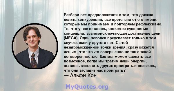 Разбери все предположения о том, что должна делать конкуренция, все претензии от его имени, которые мы принимаем и повторяем рефлексивно. То, что у вас осталось, является сущностью концепции: взаимоисключающая